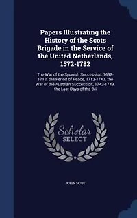 Papers Illustrating the History of Scots Brigade Service United Netherlands, 1572-1782: War Spanish Succession, 1698-1712. Period Peace, 1713-1742. Austri