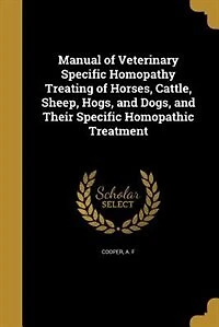 Manual of Veterinary Specific Homopathy Treating of Horses, Cattle, Sheep, Hogs, and Dogs, and Their Specific Homopathic Treatment