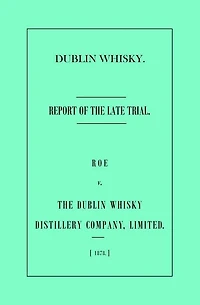 Dublin Whisky. Roe vs. The Dublin Whisky Distillery Company, Limited.: Report of the Late Trial