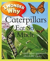 I Wonder Why Caterpillars Eat So Much: And Other Questions About Life Cycles