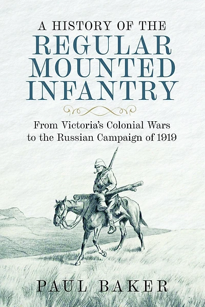 A History of the Regular Mounted Infantry: From Victoria's Colonial Wars to Russian Campaign 1919