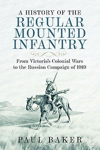 A History of the Regular Mounted Infantry: From Victoria's Colonial Wars to Russian Campaign 1919