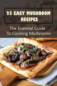 25 Easy Mushroom Recipes: The Essential Guide To Cooking Mushrooms: Mushroom Cookbook