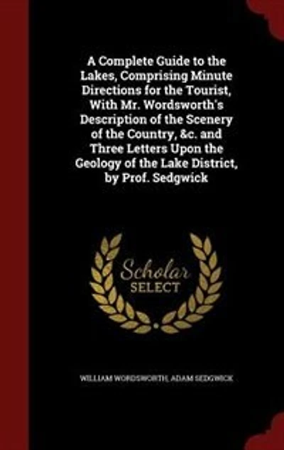 A Complete Guide to the Lakes, Comprising Minute Directions for Tourist, With Mr. Wordsworth's Description of Scenery Country, &c. and Three Letters Upon Geology Lake District, by Prof. Sedgwick