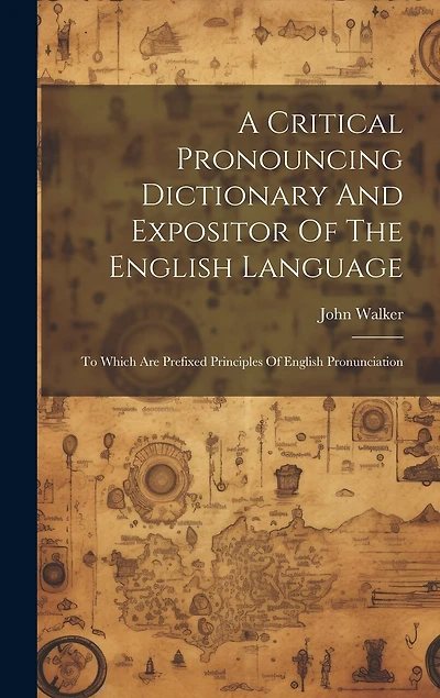 A Critical Pronouncing Dictionary And Expositor Of The English Language: To Which Are Prefixed Principles Of English Pronunciation