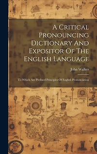 A Critical Pronouncing Dictionary And Expositor Of The English Language: To Which Are Prefixed Principles Of English Pronunciation