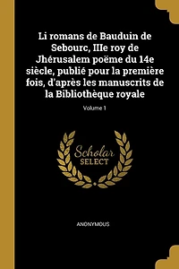 Li romans de Bauduin Sebourc, IIIe roy Jhérusalem poëme du 14e siècle, publié pour la première fois, d'après les manuscrits Bibliothèque royale; Volume 1