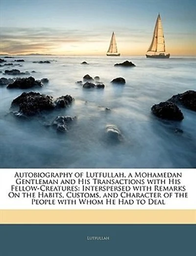 Autobiography of Lutfullah, a Mohamedan Gentleman and His Transactions with Fellow-Creatures: Interspersed Remarks On the Habits, Customs, Character People Whom He Had to D