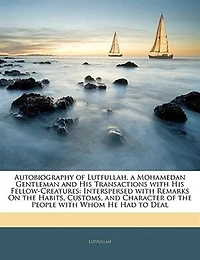 Autobiography of Lutfullah, a Mohamedan Gentleman and His Transactions with Fellow-Creatures: Interspersed Remarks On the Habits, Customs, Character People Whom He Had to D
