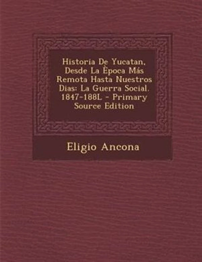 Historia De Yucatan, Desde La Època Más Remota Hasta Nuestros Dias: La Guerra Social. 1847-188L - Primary Source Edition