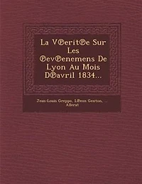 La V?erit?e Sur Les ?ev?enemens De Lyon Au Mois D?avril 1834...
