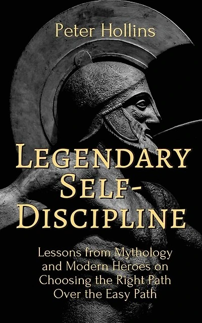 Legendary Self-discipline: Lessons From Mythology And Modern Heroes On Choosing The Right Path Over The Easy Path