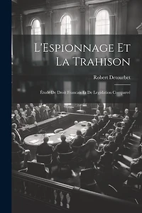 L'Espionnage Et La Trahison: Étude De Droit Francais Et De Legislation Compare