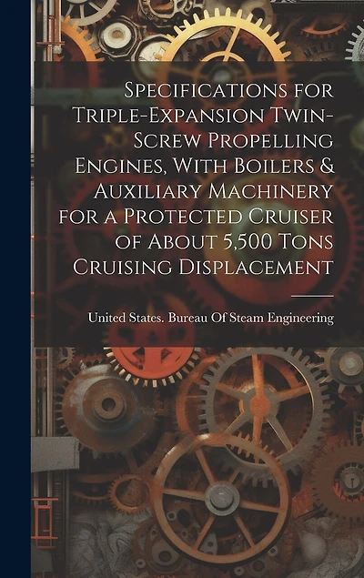 Specifications for Triple-Expansion Twin-Screw Propelling Engines, With Boilers & Auxiliary Machinery for a Protected Cruiser of About 5,500 Tons Cruising Displacement