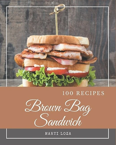 100 Brown Bag Sandwich Recipes: Unlocking Appetizing Recipes in The Best Brown Bag Sandwich Cookbook!