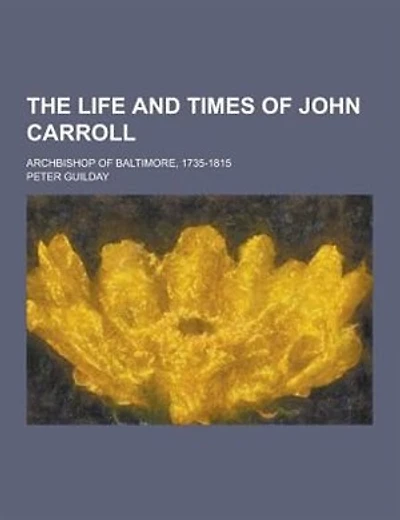 The Life and Times of John Carroll; Archbishop of Baltimore, 1735-1815