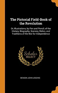 The Pictorial Field-Book of the Revolution: Or, Illustrations, by Pen and Pencil, of the History, Biography, Scenery, Relics