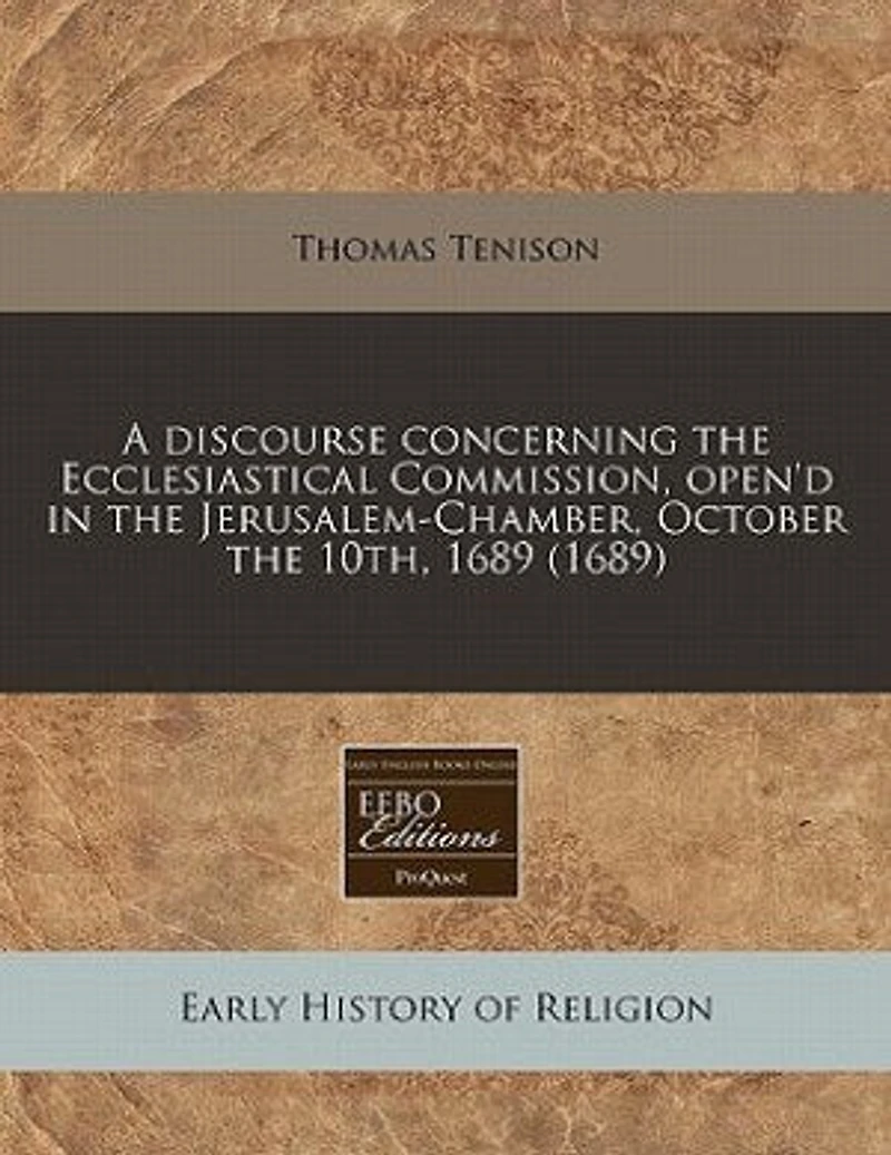 A Discourse Concerning the Ecclesiastical Commission: Open'd Jerusalem-Chamber, October 10th, 1689 (Classic Reprint)