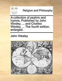 A Collection Of Psalms And Hymns. Published By John Wesley, ... Charles The Fourth Edition, Enlarged.