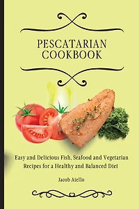 Pescatarian Cookbook: Easy and Delicious Fish, Seafood and Vegetarian Recipes for a Healthy and Balanced Diet