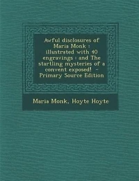 Awful Disclosures of Maria Monk: Illustrated With 40 Engravings : and The Startling Mysteries a Convent Exposed!
