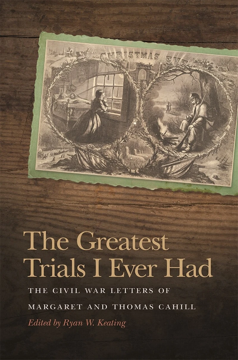 The Greatest Trials I Ever Had: Civil War Letters of Margaret and Thomas Cahill