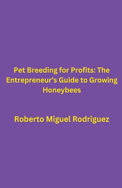 Pet Breeding for Profits: The Entrepreneur's Guide to Growing Honeybees