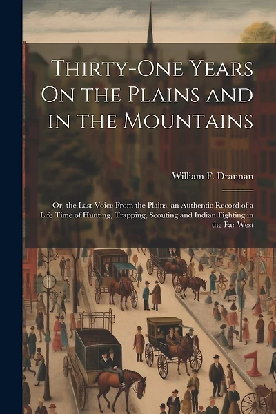 Thirty-One Years On the Plains and in the Mountains: Or, the Last Voice From the Plains. an Authentic Record of a Life Time of Hunting, Trapping, Scouting and Indian Fighting in the Far West