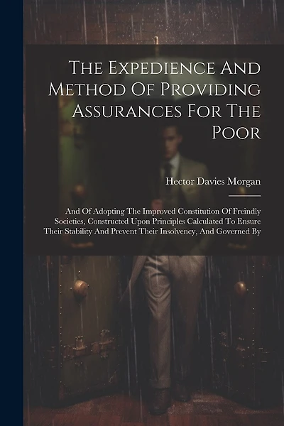 The Expedience And Method Of Providing Assurances For The Poor: And Of Adopting The Improved Constitution Of Freindly Societies, Constructed Upon Principles Calculated To Ensure Their Stability And Prevent Their Insolvency, And Governed By