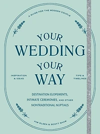 Your Wedding, Way: Destination Elopements, Intimate Ceremonies, and Other Nontraditional Nuptials: A Guide for the Modern Couple