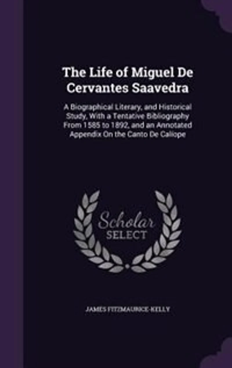 The Life of Miguel De Cervantes Saavedra: A Biographical Literary, and Historical Study, With a Tentative Bibliography From 1585 to 1892, and