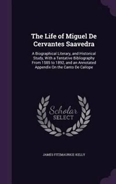 The Life of Miguel De Cervantes Saavedra: A Biographical Literary, and Historical Study, With a Tentative Bibliography From 1585 to 1892, and