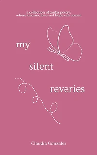 My Silent Reveries A Collection of Tanka Poetry: Where Trauma, Love and Hope Can Coexist