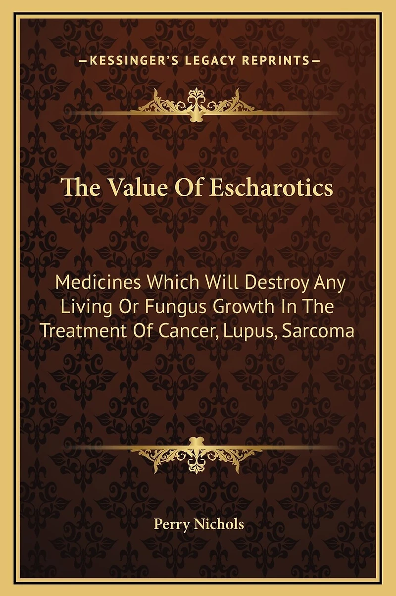 The Value Of Escharotics: Medicines Which Will Destroy Any Living Or Fungus Growth In The Treatment Of Cancer, Lupus, Sarcoma