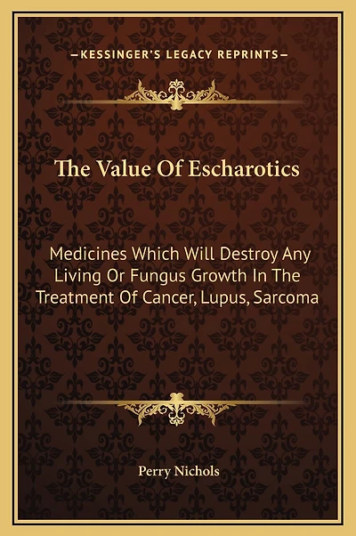 The Value Of Escharotics: Medicines Which Will Destroy Any Living Or Fungus Growth In The Treatment Of Cancer, Lupus, Sarcoma