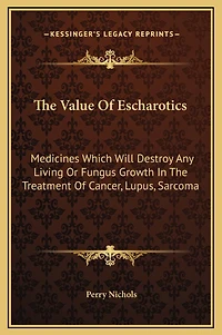 The Value Of Escharotics: Medicines Which Will Destroy Any Living Or Fungus Growth In The Treatment Of Cancer, Lupus, Sarcoma