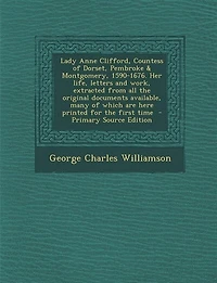 Lady Anne Clifford, Countess of Dorset, Pembroke & Montgomery, 1590-1676. Her life, letters and work, extracted from all the original documents available, many of which are here printed for the first time