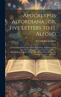 Apocalypsis Alfordiana; or, Five Letters to H. Alford: In Refutation of his Apocalyptic Exposition