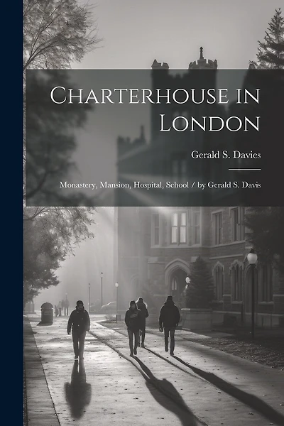 Charterhouse in London: Monastery, Mansion, Hospital, School / by Gerald S. Davis