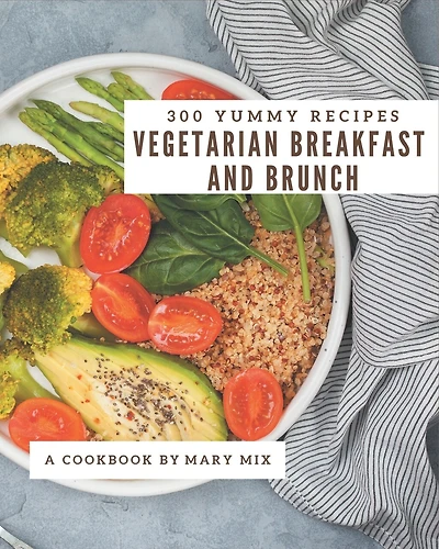 300 Yummy Vegetarian Breakfast and Brunch Recipes: A Yummy Vegetarian Breakfast and Brunch Cookbook that Novice can Cook