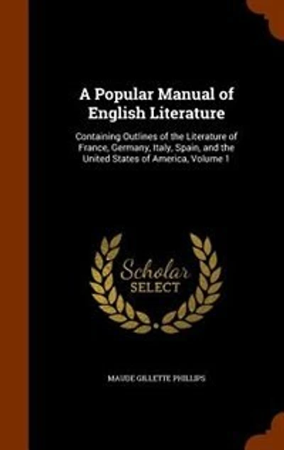 A Popular Manual of English Literature: Containing Outlines the Literature France, Germany, Italy, Spain and United States Ame