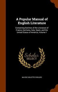 A Popular Manual of English Literature: Containing Outlines the Literature France, Germany, Italy, Spain and United States Ame