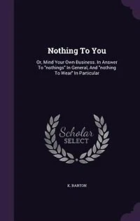Nothing To You: Or, Mind Your Own Business. In Answer To nothings In General, And nothing To Wear In Particular