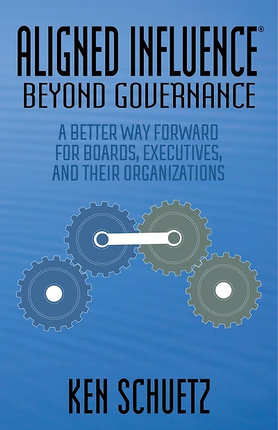 Aligned Influence®: Beyond Governance: A Better Way Forward For Boards, Executives, And Their Organizations