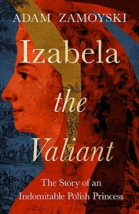 Izabela The Valiant: Story of an Indomitable Polish Princess