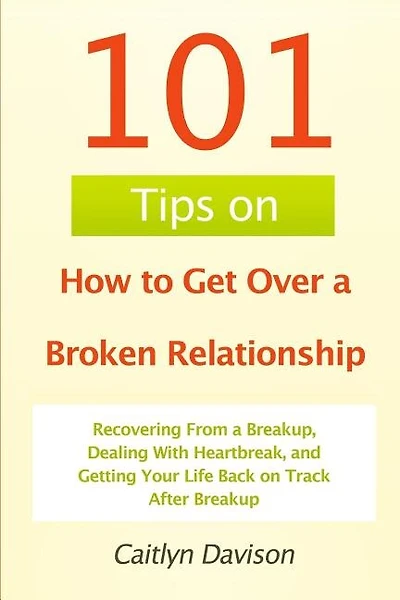 101 Tips on How to Get Over a Broken Relationship: Recovering From a Breakup, Dealing With Heartbreak, and Getting Your Life Back on Track After Breakup