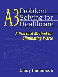 A3 Problem Solving for Healthcare: A Practical Method for Eliminating Waste