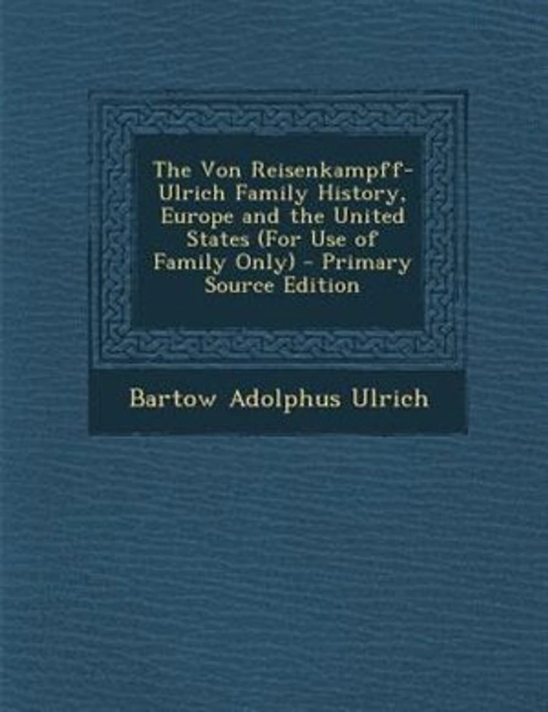 The Von Reisenkampff-Ulrich Family History, Europe and the United States (For Use of Family Only)