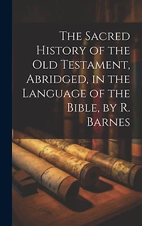 The Sacred History of the Old Testament, Abridged, in the Language of the Bible, by R. Barnes