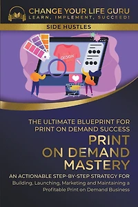 Print-On-Demand Mastery: The Ultimate Blueprint for Print-On-Demand Success- Step-By-Step Strategy for Building, Launching, Marketing, and Maintaining a Profitable Print-On-Demand Business